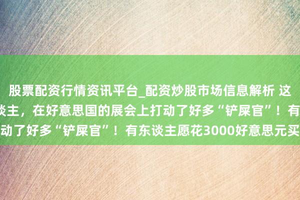 股票配资行情资讯平台_配资炒股市场信息解析 这个出身于杭州的机器东谈主，在好意思国的展会上打动了好多“铲屎官”！有东谈主愿花3000好意思元买