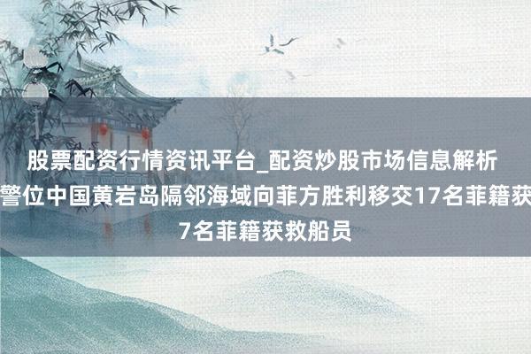 股票配资行情资讯平台_配资炒股市场信息解析 中国海警位中国黄岩岛隔邻海域向菲方胜利移交17名菲籍获救船员