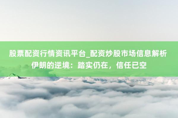 股票配资行情资讯平台_配资炒股市场信息解析 伊朗的逆境：踏实仍在，信任已空