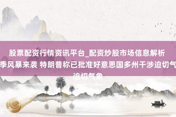 股票配资行情资讯平台_配资炒股市场信息解析 冬季风暴来袭 特朗普称已批准好意思国多州干涉迫切气象