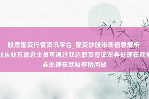 股票配资行情资讯平台_配资炒股市场信息解析 波黑运输业从业东说念主员可通过双边职责签证左券处理在欧盟停留问题