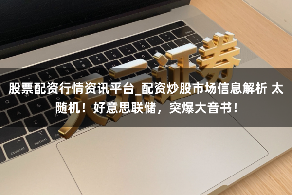 股票配资行情资讯平台_配资炒股市场信息解析 太随机！好意思联储，突爆大音书！