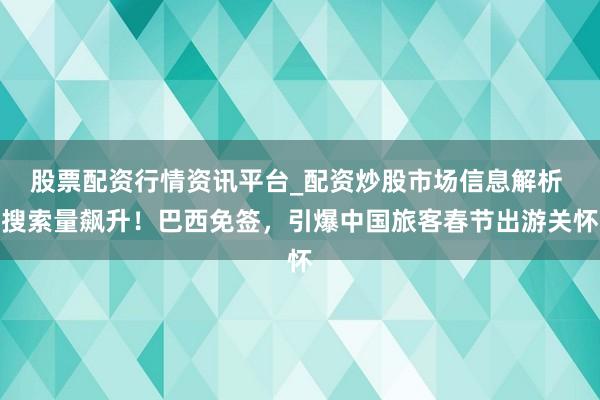 股票配资行情资讯平台_配资炒股市场信息解析 搜索量飙升！巴西免签，引爆中国旅客春节出游关怀