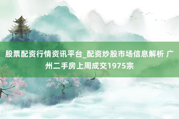 股票配资行情资讯平台_配资炒股市场信息解析 广州二手房上周成交1975宗