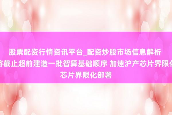 股票配资行情资讯平台_配资炒股市场信息解析 上海将截止超前建造一批智算基础顺序 加速沪产芯片界限化部署