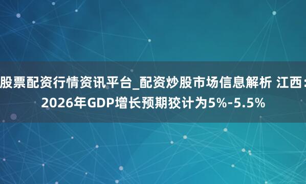 股票配资行情资讯平台_配资炒股市场信息解析 江西：2026年GDP增长预期狡计为5%-5.5%