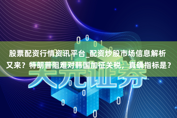 股票配资行情资讯平台_配资炒股市场信息解析 又来？特朗普阻难对韩国加征关税，真确指标是？