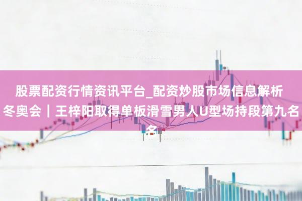 股票配资行情资讯平台_配资炒股市场信息解析 冬奥会｜王梓阳取得单板滑雪男人U型场持段第九名
